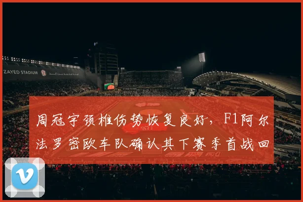 周冠宇颈椎伤势恢复良好,F1阿尔法罗密欧车队确认其下赛季首战回归