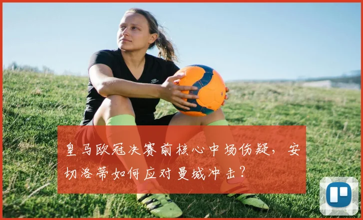 皇马欧冠决赛前核心中场伤疑,安切洛蒂如何应对曼城冲击?