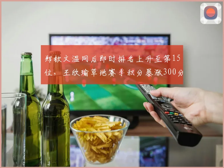 郑钦文温网后即时排名上升至第15位,王欣瑜草地赛季积分暴涨300分