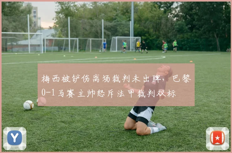 梅西被铲伤离场裁判未出牌,巴黎0-1马赛主帅怒斥法甲裁判双标