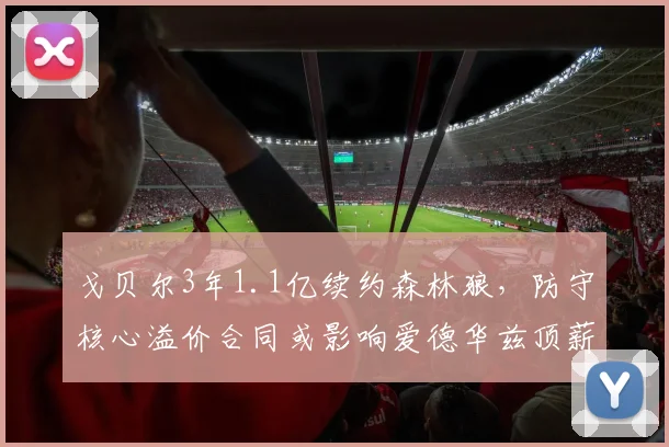 戈贝尔3年1.1亿续约森林狼,防守核心溢价合同或影响爱德华兹顶薪空间