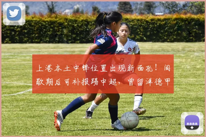上港本土中锋位置出现新面孔！间歇期后可补报踢中超，曾留洋德甲
