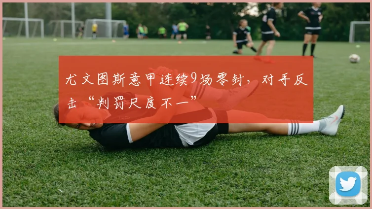 尤文图斯意甲连续9场零封,对手反击“判罚尺度不一”