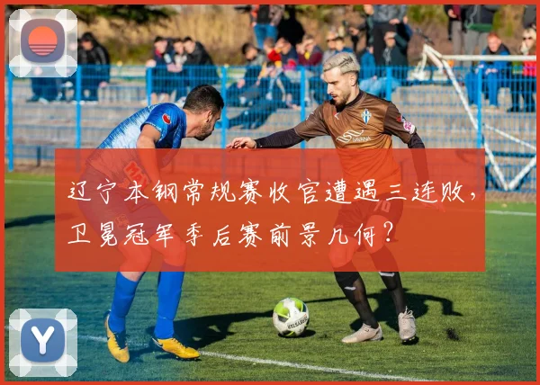 辽宁本钢常规赛收官遭遇三连败，卫冕冠军季后赛前景几何？
