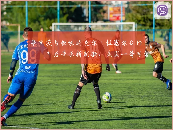 弗里茨与教练迈克尔·拉塞尔合作三年后寻求新刺激，美国一哥可能引进欧洲教练
