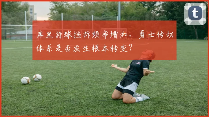 库里持球挡拆频率增加,勇士传切体系是否发生根本转变?