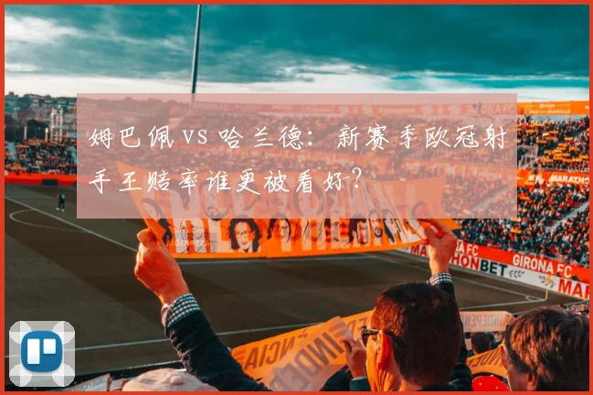 姆巴佩 vs 哈兰德:新赛季欧冠射手王赔率谁更被看好?