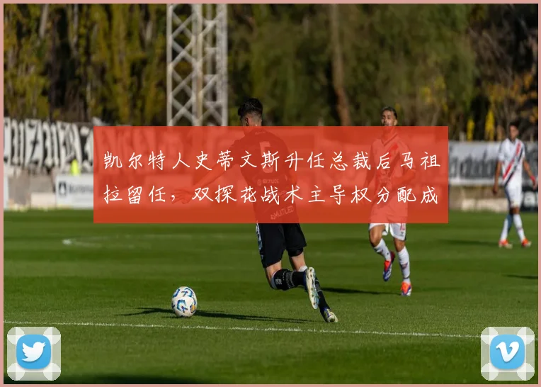 凯尔特人史蒂文斯升任总裁后马祖拉留任,双探花战术主导权分配成难题__br_