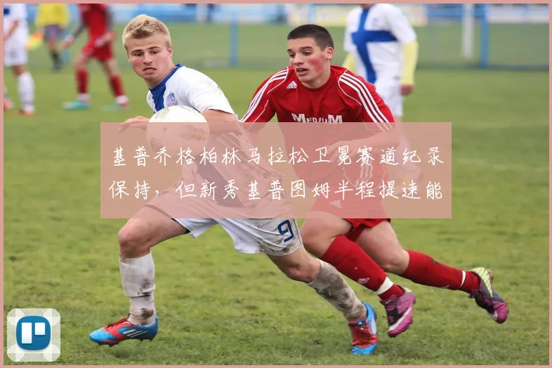 基普乔格柏林马拉松卫冕赛道纪录保持,但新秀基普图姆半程提速能否破世界纪录?